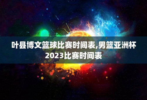 叶县博文篮球比赛时间表,男篮亚洲杯2023比赛时间表