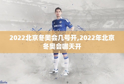 2022北京冬奥会几号开,2022年北京冬奥会哪天开