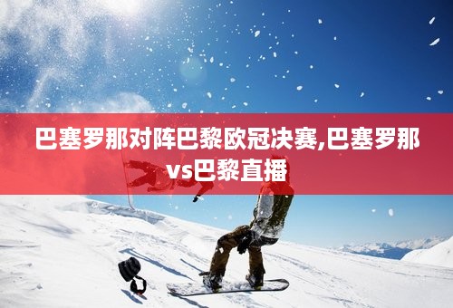 巴塞罗那对阵巴黎欧冠决赛,巴塞罗那vs巴黎直播