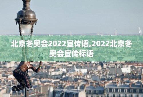 北京冬奥会2022宣传语,2022北京冬奥会宣传标语