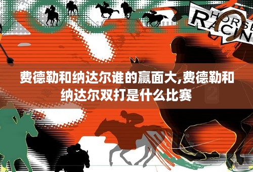 费德勒和纳达尔谁的赢面大,费德勒和纳达尔双打是什么比赛