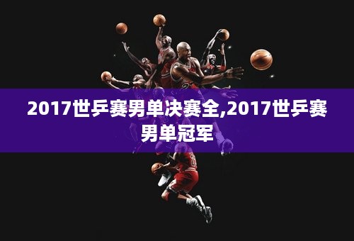 2017世乒赛男单决赛全,2017世乒赛男单冠军