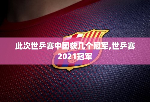 此次世乒赛中国获几个冠军,世乒赛2021冠军