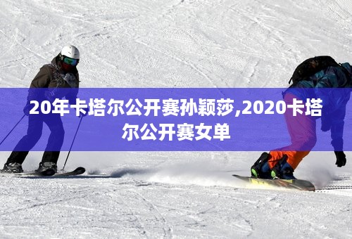 20年卡塔尔公开赛孙颖莎,2020卡塔尔公开赛女单