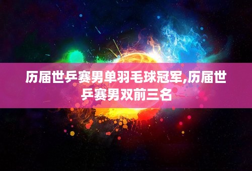 历届世乒赛男单羽毛球冠军,历届世乒赛男双前三名