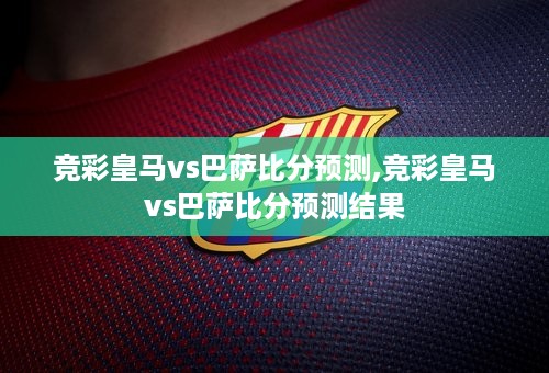 竞彩皇马vs巴萨比分预测,竞彩皇马vs巴萨比分预测结果