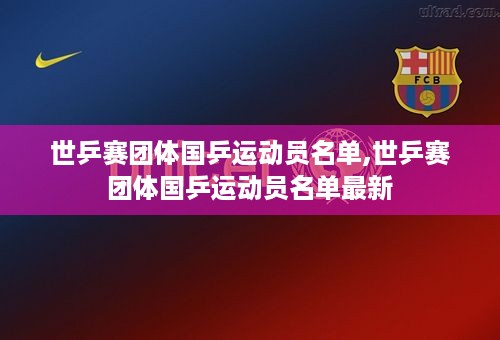 世乒赛团体国乒运动员名单,世乒赛团体国乒运动员名单最新