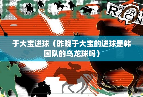 于大宝进球（昨晚于大宝的进球是韩国队的乌龙球吗）