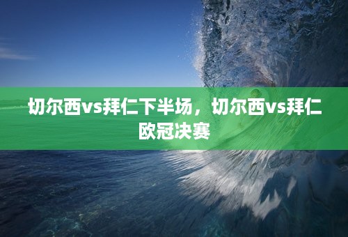 切尔西vs拜仁下半场，切尔西vs拜仁欧冠决赛