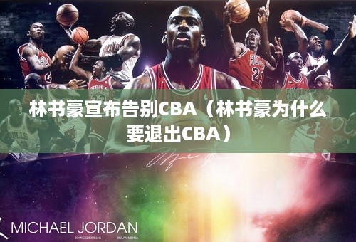 林书豪宣布告别CBA（林书豪为什么要退出CBA）