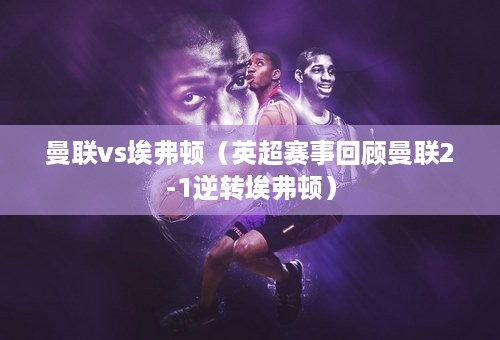 曼联vs埃弗顿（英超赛事回顾曼联2-1逆转埃弗顿）