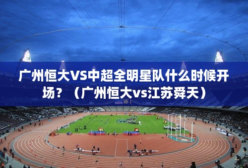 广州恒大VS中超全明星队什么时候开场？（广州恒大vs江苏舜天）