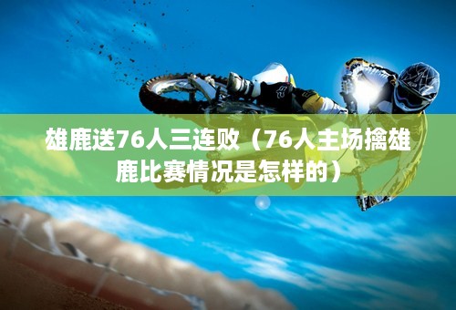 雄鹿送76人三连败（76人主场擒雄鹿比赛情况是怎样的）