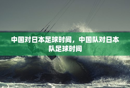 中国对日本足球时间，中国队对日本队足球时间