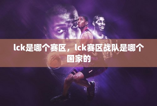 lck是哪个赛区，lck赛区战队是哪个国家的