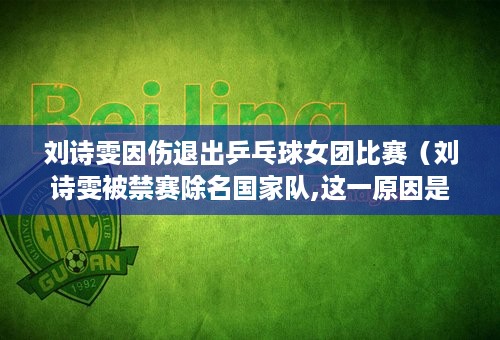 刘诗雯因伤退出乒乓球女团比赛（刘诗雯被禁赛除名国家队,这一原因是偶然还是必然 雯）