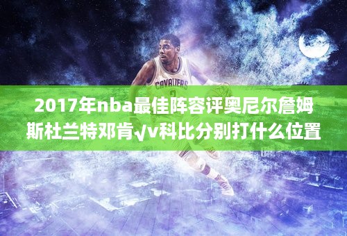 2017年nba最佳阵容评奥尼尔詹姆斯杜兰特邓肯√v科比分别打什么位置 