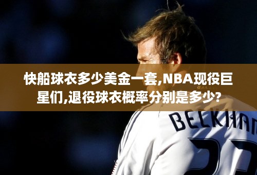 快船球衣多少美金一套,NBA现役巨星们,退役球衣概率分别是多少?