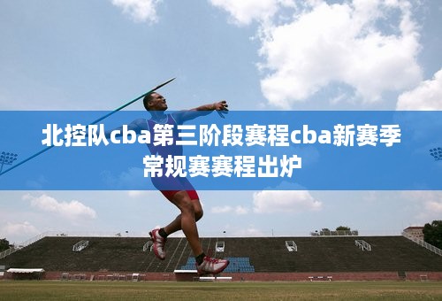 北控队cba第三阶段赛程cba新赛季常规赛赛程出炉