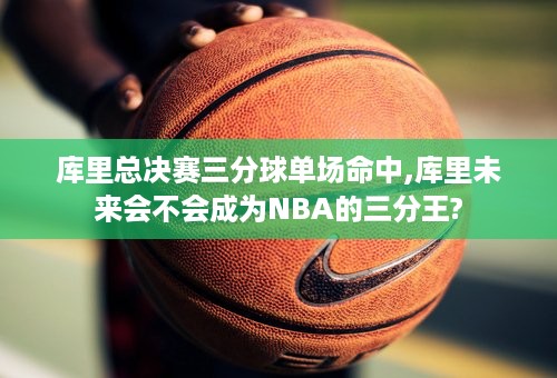 库里总决赛三分球单场命中,库里未来会不会成为NBA的三分王?