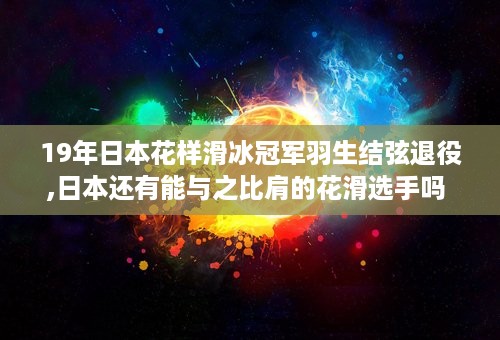 19年日本花样滑冰冠军羽生结弦退役,日本还有能与之比肩的花滑选手吗 