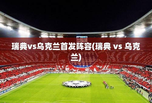 瑞典vs乌克兰首发阵容(瑞典 vs 乌克兰)