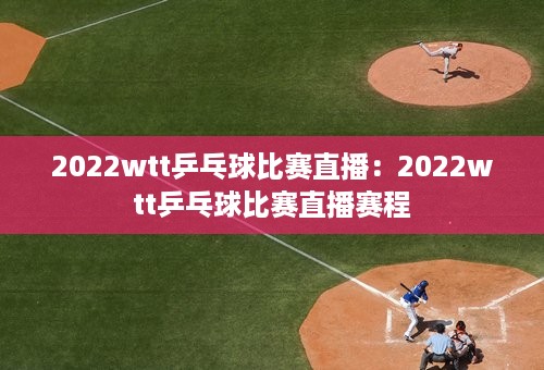 2022wtt乒乓球比赛直播：2022wtt乒乓球比赛直播赛程