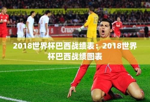 2018世界杯巴西战绩表：2018世界杯巴西战绩图表