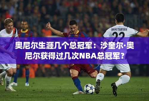 奥尼尔生涯几个总冠军：沙奎尔·奥尼尔获得过几次NBA总冠军？