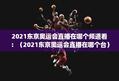 2021东京奥运会直播在哪个频道看：（2021东京奥运会直播在哪个台）