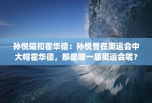 孙悦隔扣霍华德：孙悦曾在奥运会中大帽霍华德，那是哪一届奥运会呢？