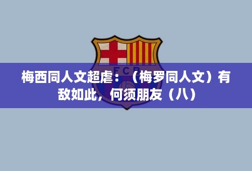 梅西同人文超虐：（梅罗同人文）有敌如此，何须朋友（八）