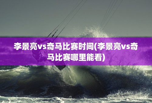 李景亮vs奇马比赛时间(李景亮vs奇马比赛哪里能看)