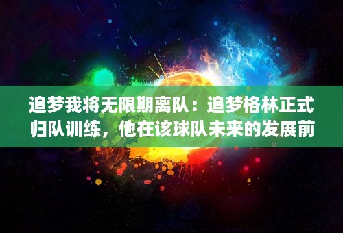 追梦我将无限期离队：追梦格林正式归队训练，他在该球队未来的发展前景如何？