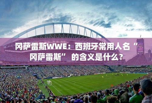 冈萨雷斯WWE：西班牙常用人名“冈萨雷斯” 的含义是什么？