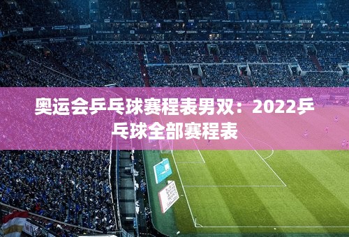 奥运会乒乓球赛程表男双：2022乒乓球全部赛程表