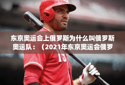 东京奥运会上俄罗斯为什么叫俄罗斯奥运队：（2021年东京奥运会俄罗斯为什么叫俄罗斯奥运队）