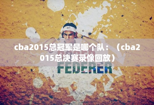 cba2015总冠军是哪个队：（cba2015总决赛录像回放）