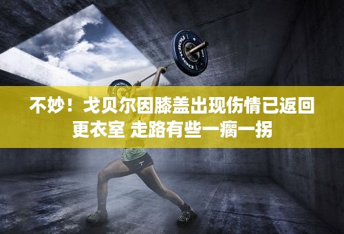 不妙！戈贝尔因膝盖出现伤情已返回更衣室 走路有些一瘸一拐