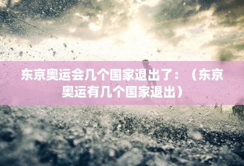 东京奥运会几个国家退出了：（东京奥运有几个国家退出）