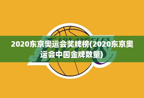 2020东京奥运会奖牌榜(2020东京奥运会中国金牌数量)