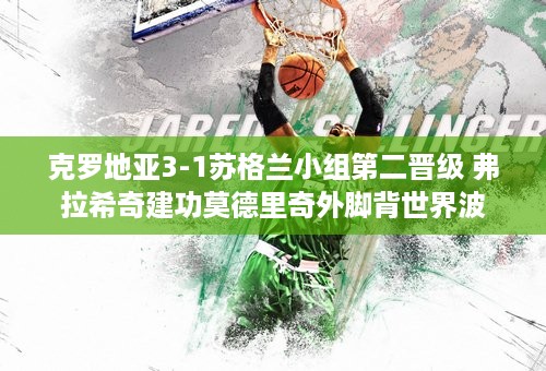 克罗地亚3-1苏格兰小组第二晋级 弗拉希奇建功莫德里奇外脚背世界波