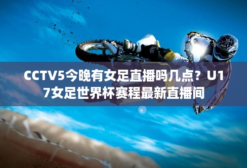 CCTV5今晚有女足直播吗几点？U17女足世界杯赛程最新直播间