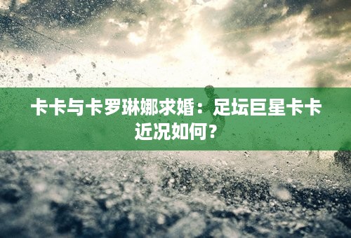 卡卡与卡罗琳娜求婚：足坛巨星卡卡近况如何？