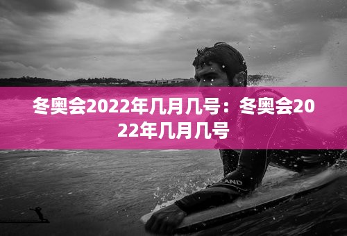 冬奥会2022年几月几号：冬奥会2022年几月几号