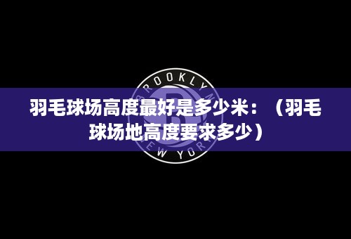 羽毛球场高度最好是多少米：（羽毛球场地高度要求多少）