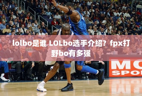 lolbo是谁 LOLbo选手介绍？fpx打野bo有多强