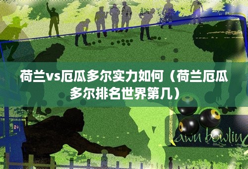 荷兰vs厄瓜多尔实力如何（荷兰厄瓜多尔排名世界第几）