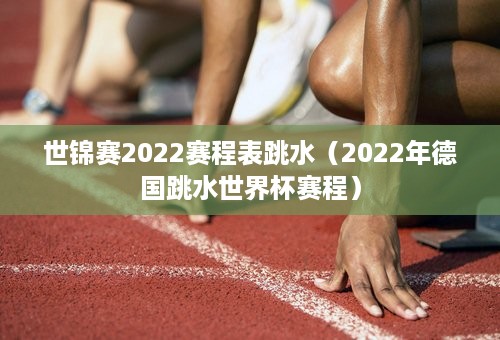 世锦赛2022赛程表跳水（2022年德国跳水世界杯赛程）