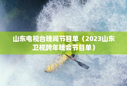 山东电视台晚间节目单（2023山东卫视跨年晚会节目单）